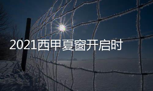 2021西甲夏窗開啟時(shí)間，2021西甲夏窗關(guān)閉時(shí)間