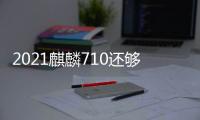 2021麒麟710還夠用嗎？ 麒麟710處理器很垃圾嗎