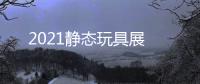 2021靜態(tài)玩具展