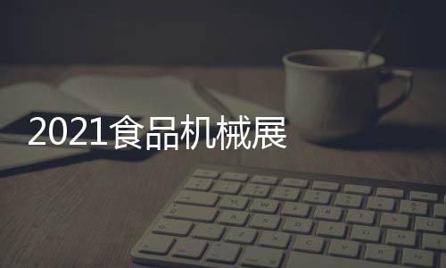 2021食品機械展  上海食品加工展2021上海食品包裝展