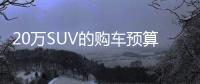 20萬SUV的購(gòu)車預(yù)算 你會(huì)選哪款車？