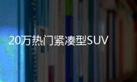 20萬熱門緊湊型SUV推薦 實用性誰更高？