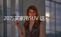 20萬買家用SUV 這3款不僅配置合適還好開