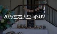 20萬左右大空間SUV買哪款好？推薦這幾款