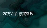 20萬左右想買SUV 看完這8款心里就有數了