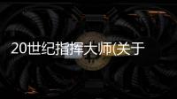 20世紀指揮大師(關(guān)于20世紀指揮大師簡述)
