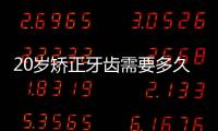 20歲矯正牙齒需要多久