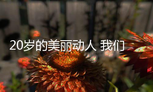 20歲的美麗動(dòng)人 我們 睡 出來