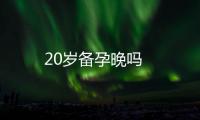 20歲備孕晚嗎