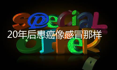 20年后患癌像感冒那樣容易，你準備好了嗎？