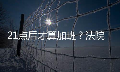 21點后才算加班？法院：制定制度既要合法還要合理