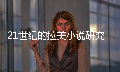 21世紀的拉美小說研究(關于21世紀的拉美小說研究簡述)