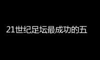 21世紀足壇最成功的五大俱樂部，拜仁、巴薩與皇馬三豪門強勢領(lǐng)銜