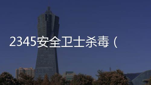 2345安全衛士殺毒（2345殺毒衛士）