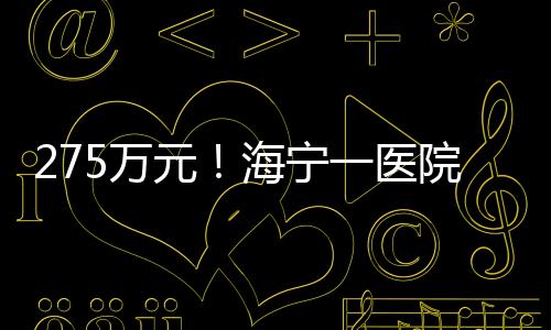 275萬元！海寧一醫(yī)院獲中央資金補(bǔ)助