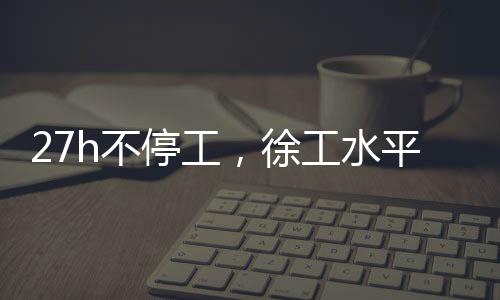 27h不停工，徐工水平定向鉆機連續穿越2640米!