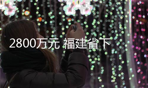 2800萬(wàn)元 福建省下達(dá)2024年中央引導(dǎo)地方科技發(fā)展資金