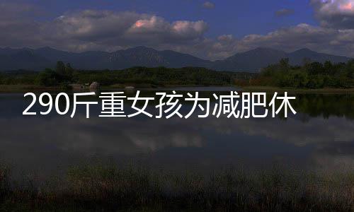 290斤重女孩為減肥休學1年