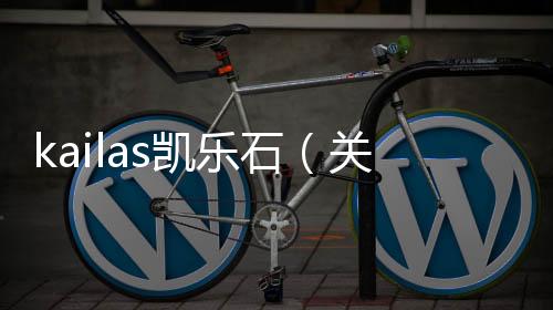 kailas凱樂石（關于kailas凱樂石的基本情況說明介紹）