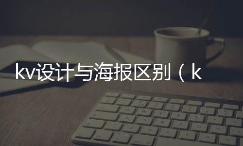 kv設計與海報區別（kv設計）