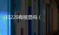 i33220有核顯嗎（i33220）