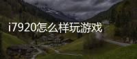 i7920怎么樣玩游戲怎么樣（i7 920怎么樣）