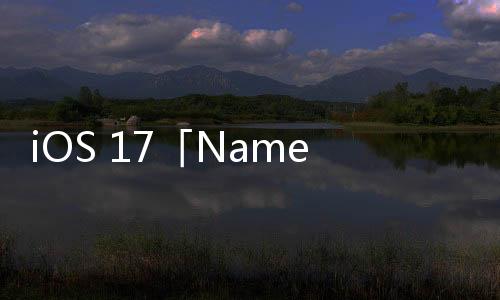 iOS 17「NameDrop」搶鮮教學(xué)：如何編輯個(gè)人海報(bào)？怎麼與其他人交換名片？