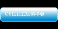 iOS12正式版值得更新嗎（iOS12正式版有哪些新功能）