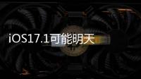 iOS17.1可能明天發(fā)布，iOS17.1主要修復(fù)哪些問題？