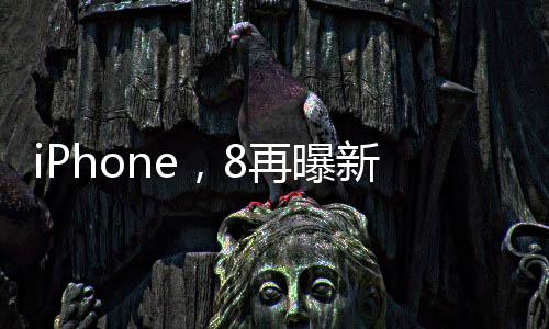 iPhone，8再曝新消息！迄今為止最靠譜的外觀圖