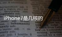 iPhone7是幾核的 蘋果A10是雙核還是四核處理器？