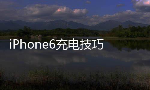 iPhone6充電技巧10個充電小貼士！