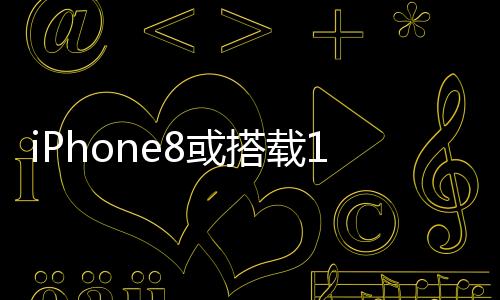 iPhone8或搭載10nmA11晶片支援3D面部掃描和AR功能