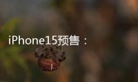 iPhone15預售：沒往年那么難搶，Pro系列至少等三周