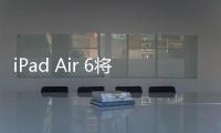 iPad Air 6將搭載采用了第二代5納米技術的M2芯片，CPU性能提升18%