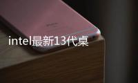 intel最新13代桌面級CPU開售：首銷六款處理器