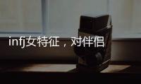 infj女特征，對伴侶忠誠/愛情專一/有責任心/喜歡獨處