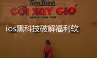 ios黑科技破解福利軟件分享包括ios黑科技破解福利軟件分享的詳細情況