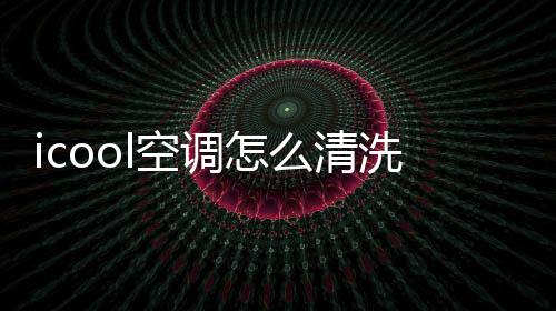 icool空調怎么清洗濾網(wǎng)（講解空調過濾網(wǎng)清洗方法)
