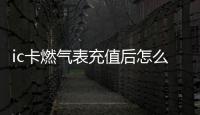 ic卡燃氣表充值后怎么使用，ic卡燃氣表怎么充值