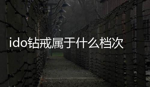 ido鉆戒屬于什么檔次 ido屬于幾線品牌