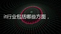 it行業包括哪些方面，IT是什么意思?什么是IT行業?
