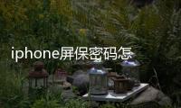 iphone屏保密碼怎么設置（iphone屏保）