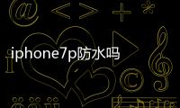 iphone7p防水嗎（7p防水嗎）