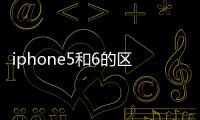 iphone5和6的區別？（蘋果6）