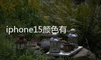 iphone15顏色有幾種 iphone15外觀顏色