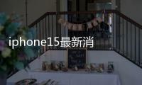 iphone15最新消息 iphone15價(jià)格預(yù)測(cè)
