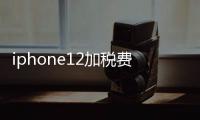 iphone12加稅費售價多少？（蘋果12手機價格官網）