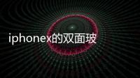 iphonex的雙面玻璃機身怎么樣  雙面2.5d玻璃是什么,行業資訊
