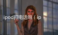 ipod打電話嗎（ipod打電話）